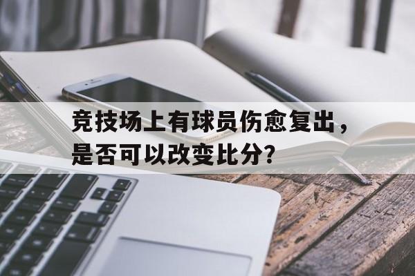 竞技场上有球员伤愈复出,是否可以改变比分? 竞技场上有球员伤愈复出,是否可以改变比分?