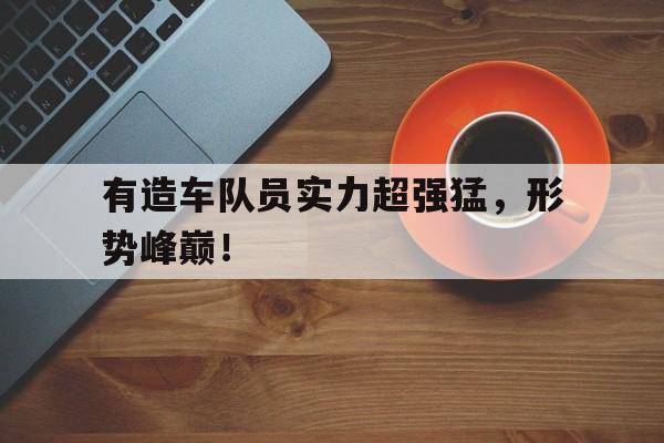 游戏平台-有造车队员实力超强猛，形势峰巅！的简单介绍