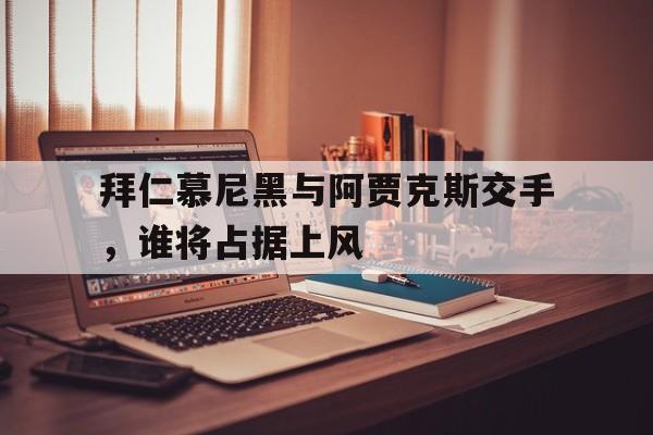 关于拜仁慕尼黑与阿贾克斯交手，谁将占据上风的信息