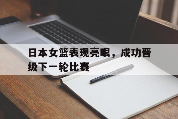 日本女篮表现亮眼，成功晋级下一轮比赛
