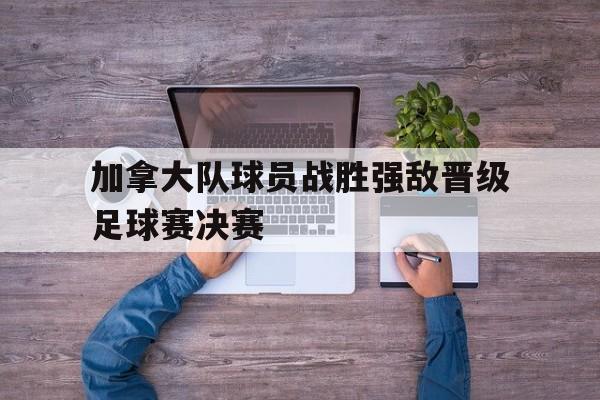 模拟器试玩-加拿大队球员战胜强敌晋级足球赛决赛