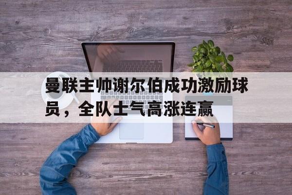 C7娱乐官网网页版-曼联主帅谢尔伯成功激励球员，全队士气高涨连赢的简单介绍
