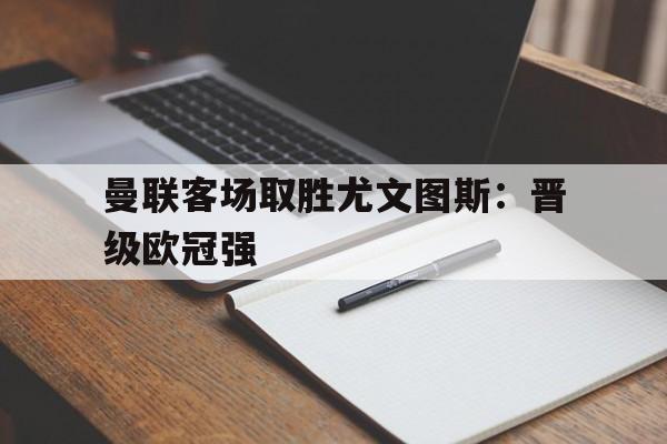 关于曼联客场取胜尤文图斯：晋级欧冠强的信息