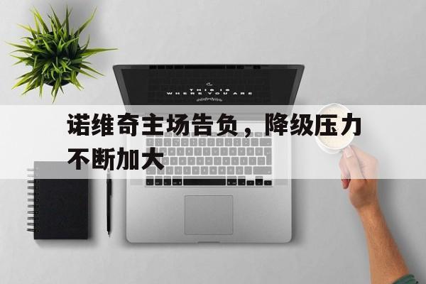 注册领彩金-诺维奇主场告负，降级压力不断加大的简单介绍