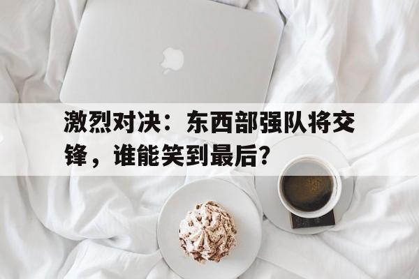 游戏平台-包含激烈对决：东西部强队将交锋，谁能笑到最后？的词条