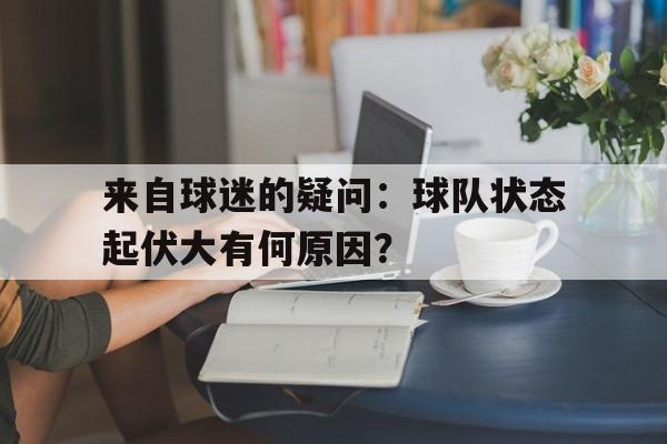 游戏平台-来自球迷的疑问：球队状态起伏大有何原因？
