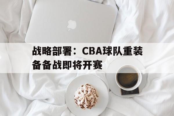 游戏平台-战略部署：CBA球队重装备备战即将开赛的简单介绍