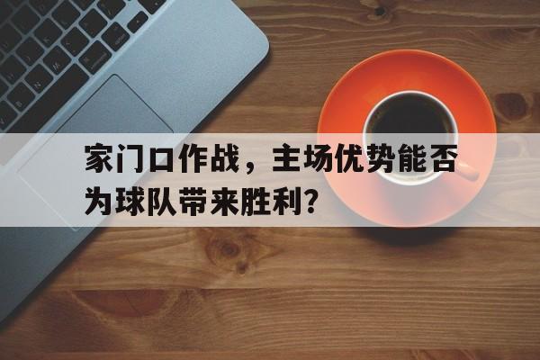 C7娱乐官网网页版-家门口作战，主场优势能否为球队带来胜利？